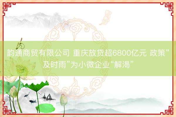 韵通商贸有限公司 重庆放贷超6800亿元 政策“及时雨”为小微企业“解渴”