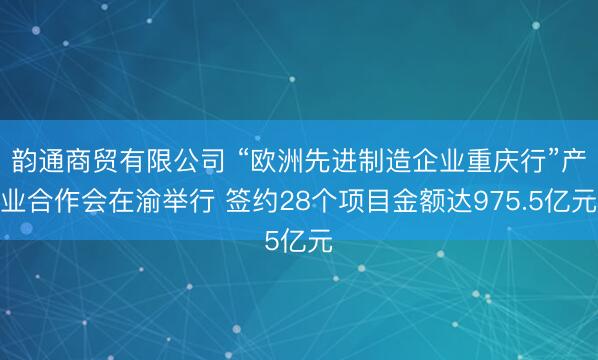 韵通商贸有限公司 “欧洲先进制造企业重庆行”产业合作会在渝举行 签约28个项目金额达975.5亿元