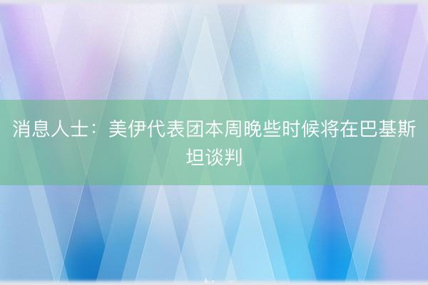 消息人士：美伊代表团本周晚些时候将在巴基斯坦谈判