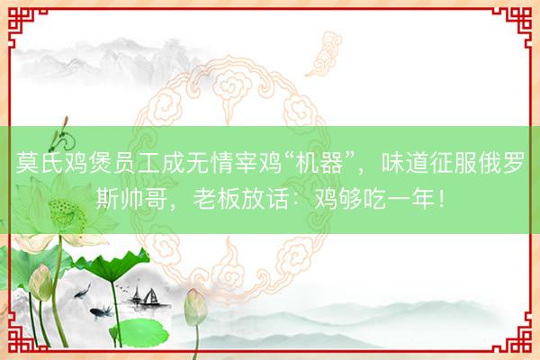 莫氏鸡煲员工成无情宰鸡“机器”，味道征服俄罗斯帅哥，老板放话：鸡够吃一年！