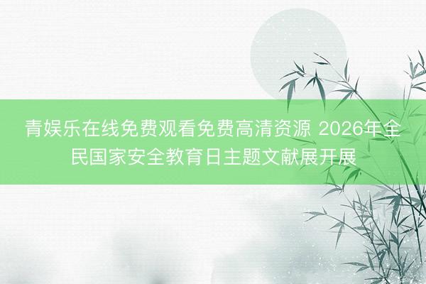 青娱乐在线免费观看免费高清资源 2026年全民国家安全教育日主题文献展开展
