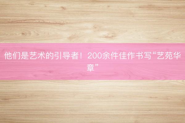 他们是艺术的引导者！200余件佳作书写“艺苑华章”