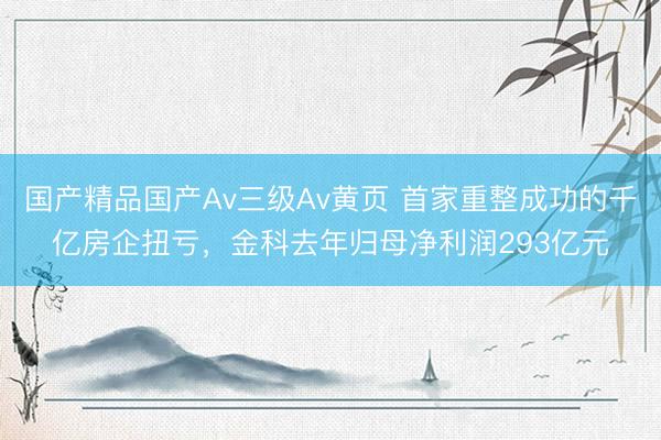 国产精品国产Av三级Av黄页 首家重整成功的千亿房企扭亏，金科去年归母净利润293亿元