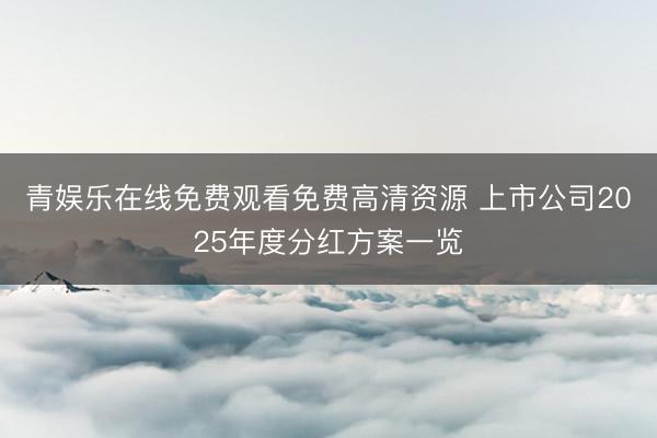 青娱乐在线免费观看免费高清资源 上市公司2025年度分红方案一览