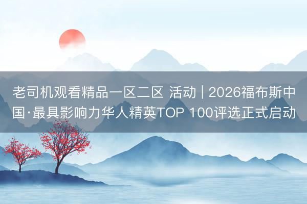老司机观看精品一区二区 活动 | 2026福布斯中国·最具影响力华人精英TOP 100评选正式启动