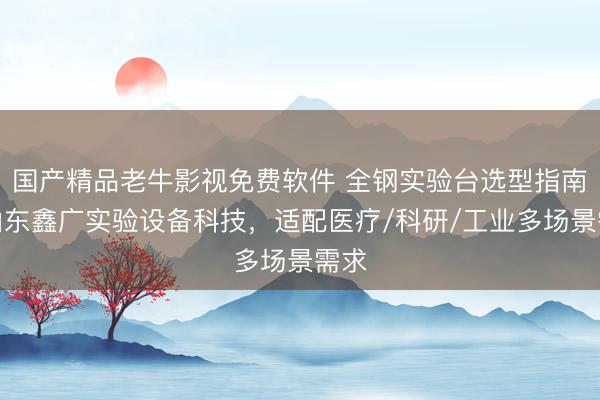 国产精品老牛影视免费软件 全钢实验台选型指南：山东鑫广实验设备科技，适配医疗/科研/工业多场景需求