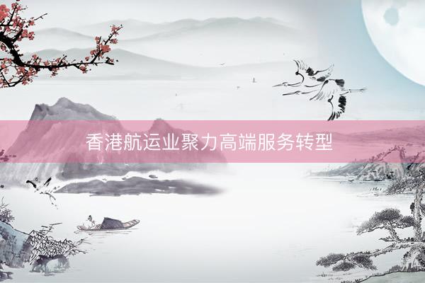 香港航运业聚力高端服务转型 