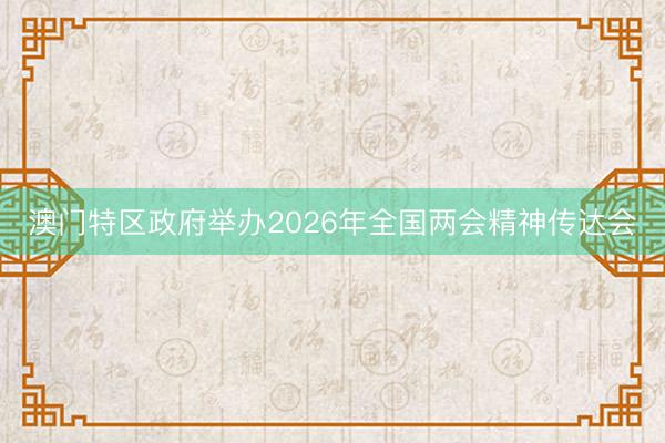 澳门特区政府举办2026年全国两会精神传达会