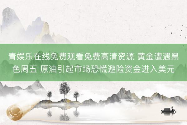 青娱乐在线免费观看免费高清资源 黄金遭遇黑色周五 原油引起市场恐慌避险资金进入美元
