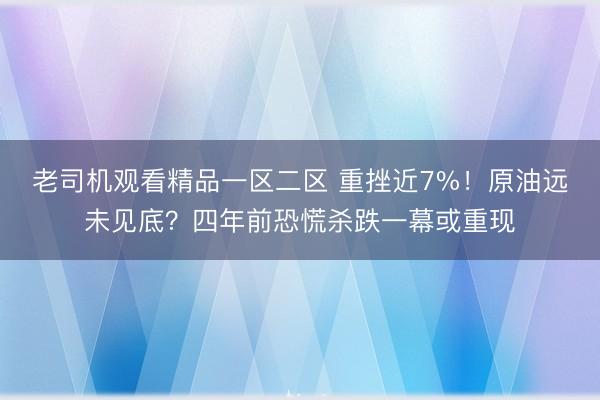 老司机观看精品一区二区 重挫近7%！原油远未见底？四年前恐慌杀跌一幕或重现