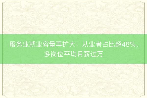 服务业就业容量再扩大：从业者占比超48%，多岗位平均月薪过万