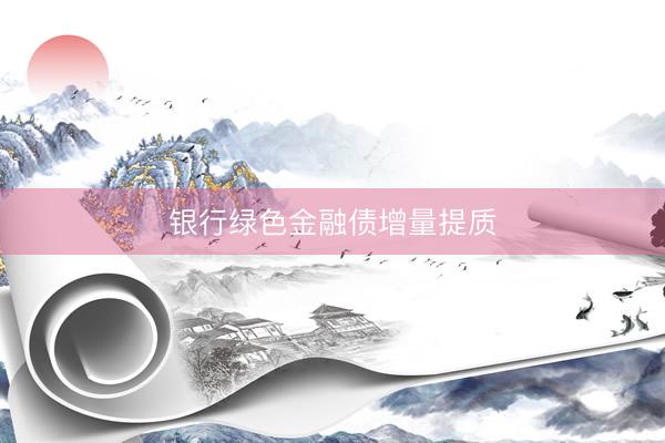 银行绿色金融债增量提质