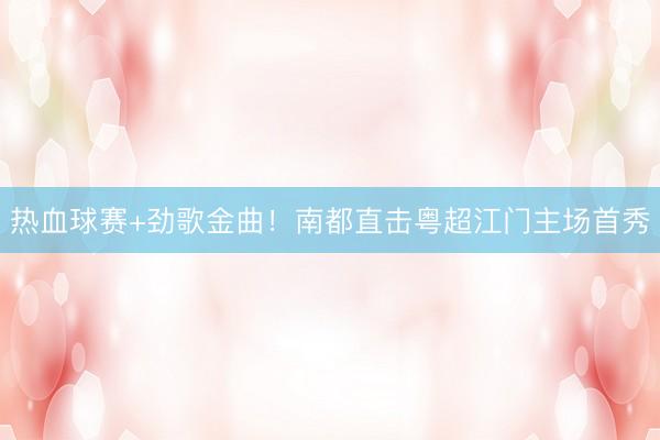热血球赛+劲歌金曲！南都直击粤超江门主场首秀