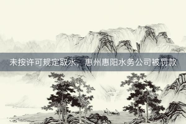 未按许可规定取水，惠州惠阳水务公司被罚款