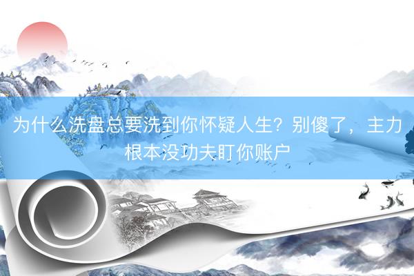 为什么洗盘总要洗到你怀疑人生？别傻了，主力根本没功夫盯你账户