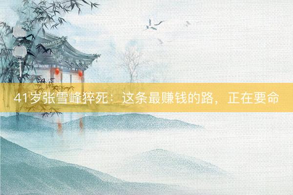 41岁张雪峰猝死：这条最赚钱的路，正在要命