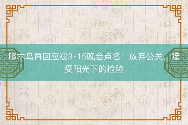 啄木鸟再回应被3·15晚会点名：放弃公关，接受阳光下的检验