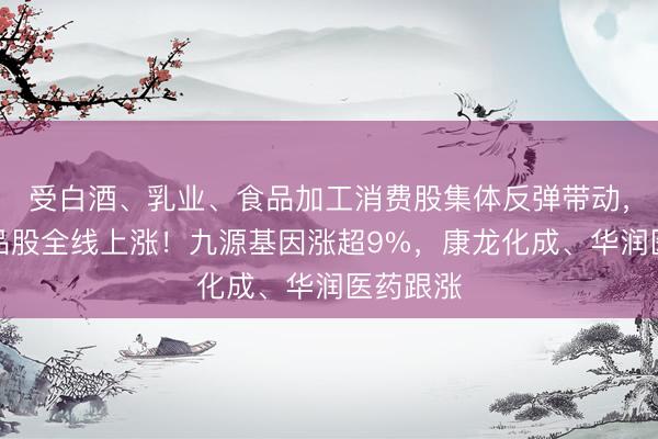 受白酒、乳业、食品加工消费股集体反弹带动，港股药品股全线上涨！九源基因涨超9%，康龙化成、华润医药跟涨
