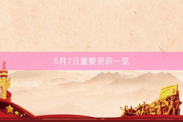 5月7日重要资讯一览