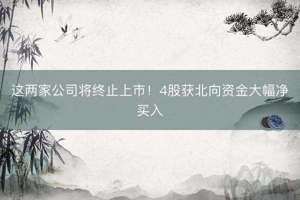 这两家公司将终止上市！4股获北向资金大幅净买入