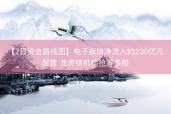 【7日资金路线图】电子板块净流入约230亿元居首 龙虎榜机构抢筹多股