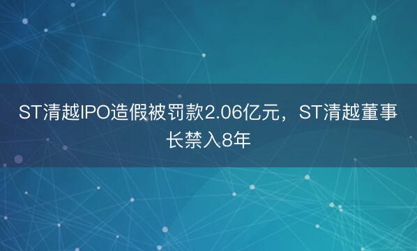 ST清越IPO造假被罚款2.06亿元，ST清越董事长禁入8年
