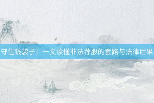 守住钱袋子！一文读懂非法荐股的套路与法律后果
