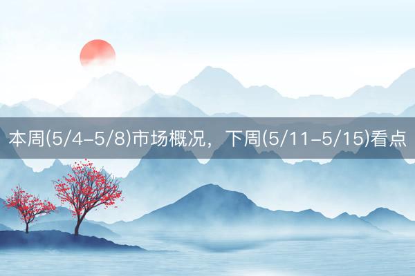 本周(5/4-5/8)市场概况，下周(5/11-5/15)看点