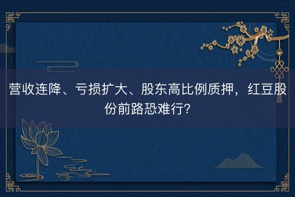营收连降、亏损扩大、股东高比例质押，红豆股份前路恐难行？