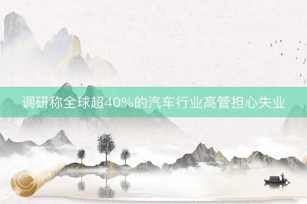 调研称全球超40%的汽车行业高管担心失业