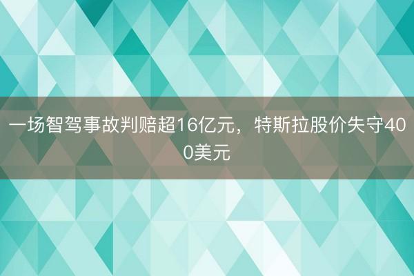 一场智驾事故判赔超16亿元，特斯拉股价失守400美元