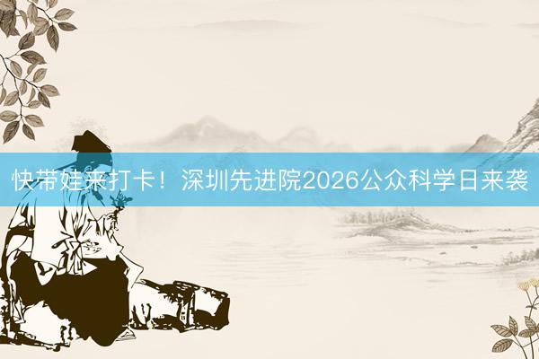 快带娃来打卡！深圳先进院2026公众科学日来袭
