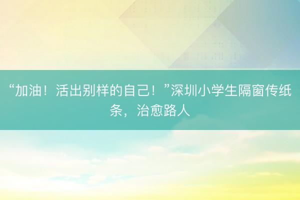 “加油！活出别样的自己！”深圳小学生隔窗传纸条，治愈路人