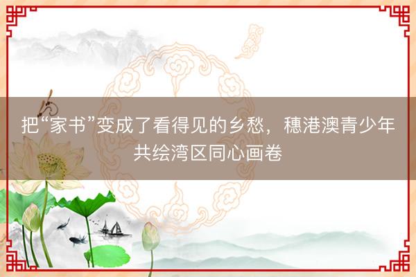 把“家书”变成了看得见的乡愁，穗港澳青少年共绘湾区同心画卷