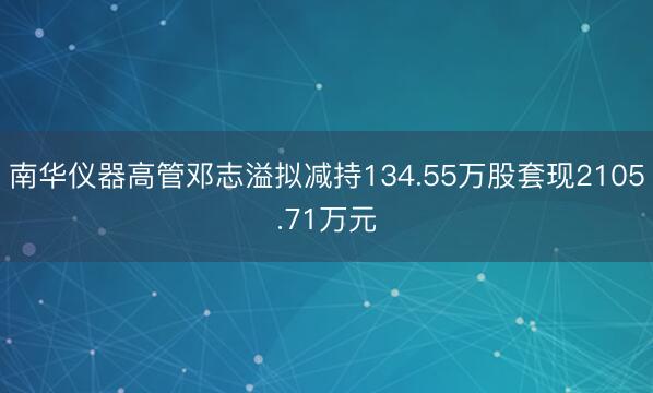 南华仪器高管邓志溢拟减持134.55万股套现2105.71万元