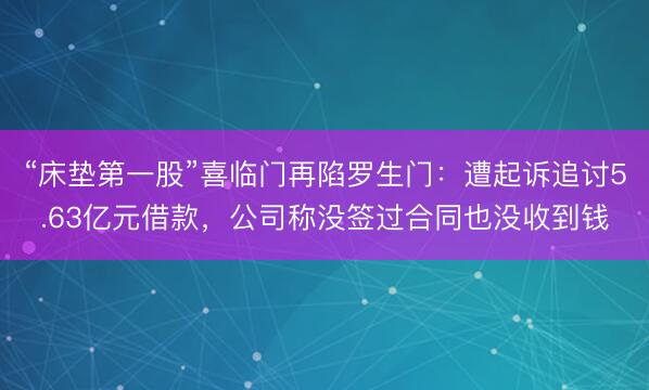 “床垫第一股”喜临门再陷罗生门：遭起诉追讨5.63亿元借款，公司称没签过合同也没收到钱