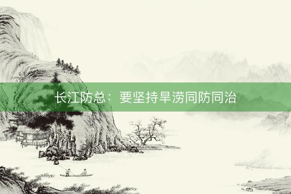 长江防总：要坚持旱涝同防同治