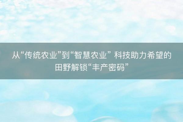 从“传统农业”到“智慧农业” 科技助力希望的田野解锁“丰产密码”