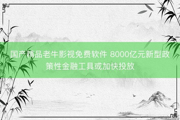 国产精品老牛影视免费软件 8000亿元新型政策性金融工具或加快投放