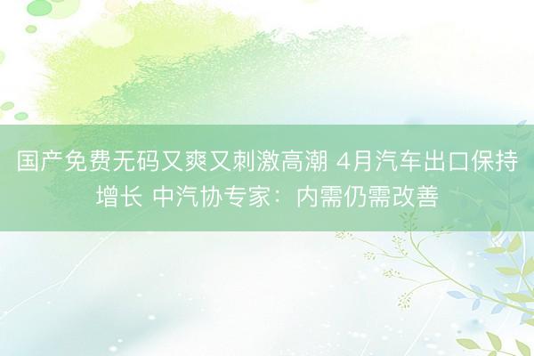 国产免费无码又爽又刺激高潮 4月汽车出口保持增长 中汽协专家：内需仍需改善