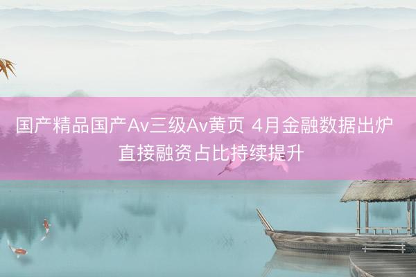 国产精品国产Av三级Av黄页 4月金融数据出炉  直接融资占比持续提升