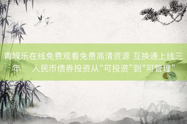 青娱乐在线免费观看免费高清资源 互换通上线三年： 人民币债券投资从“可投资”到“可管理”