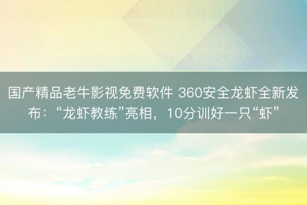 国产精品老牛影视免费软件 360安全龙虾全新发布：“龙虾教练”亮相，10分训好一只“虾”