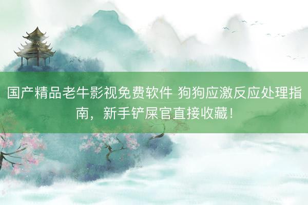 国产精品老牛影视免费软件 狗狗应激反应处理指南，新手铲屎官直接收藏！