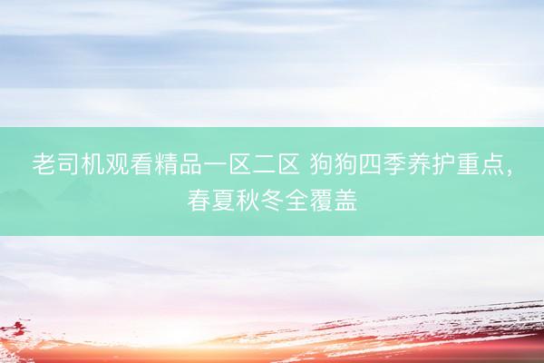 老司机观看精品一区二区 狗狗四季养护重点，春夏秋冬全覆盖