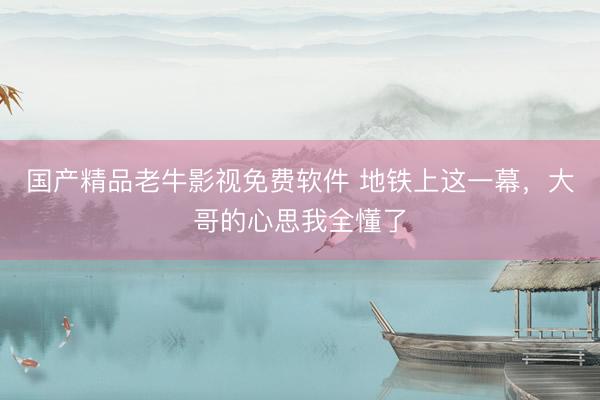 国产精品老牛影视免费软件 地铁上这一幕，<a href=