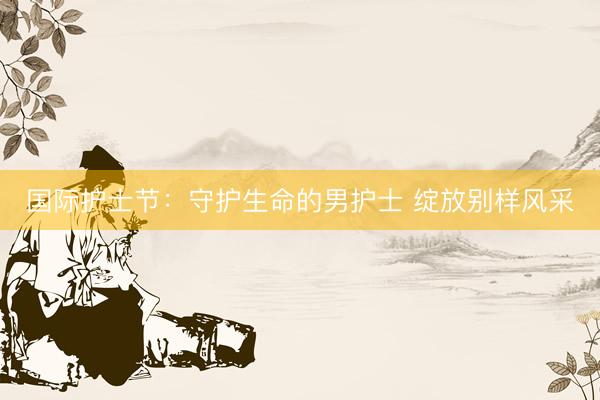 国际护士节：守护生命的男护士 绽放别样风采