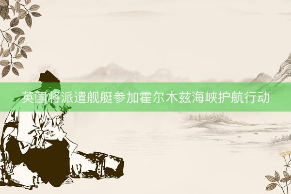 英国将派遣舰艇参加霍尔木兹海峡护航行动