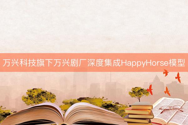 万兴科技旗下万兴剧厂深度集成HappyHorse模型