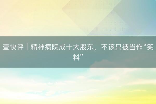 壹快评｜精神病院成十大股东，不该只被当作“笑料”